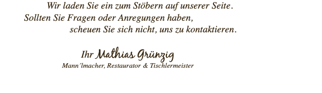  Wir laden Sie ein zum Stöbern auf unserer Seite. Sollten Sie Fragen oder Anregungen haben, scheuen Sie sich nicht, uns zu kontaktieren. Ihr Mathias Grünzig Mann´lmacher, Restaurator & Tischlermeister